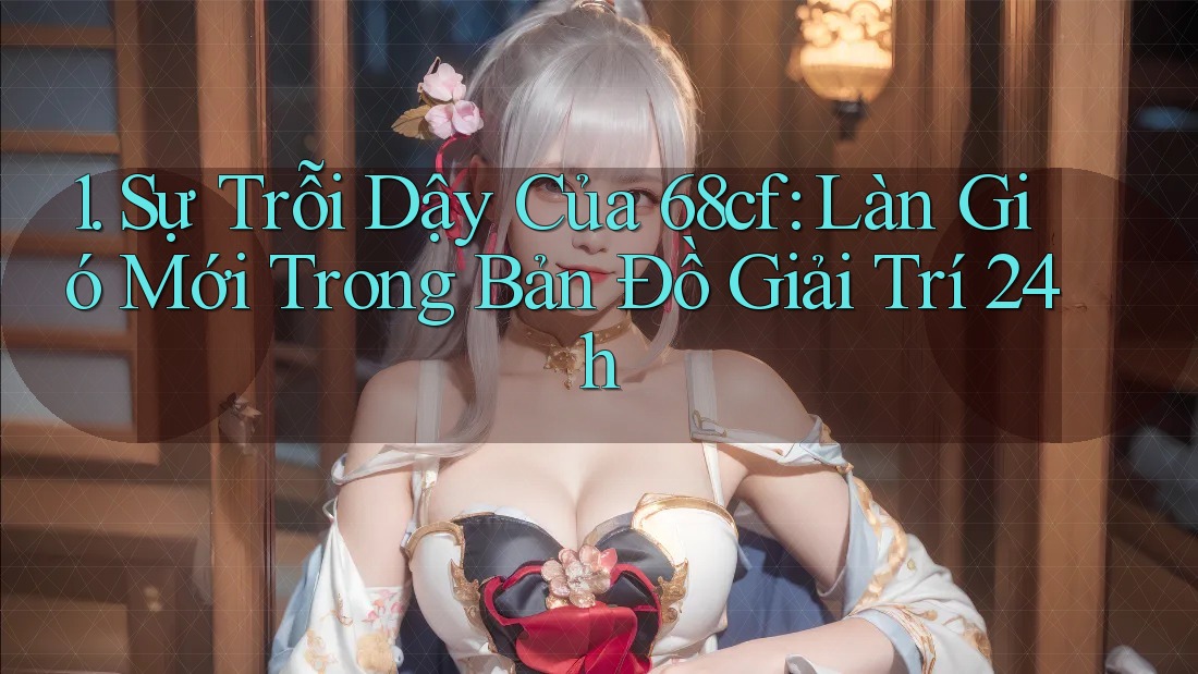 1. Sự Trỗi Dậy Của 68cf: Làn Gió Mới Trong Bản Đồ Giải Trí 24h