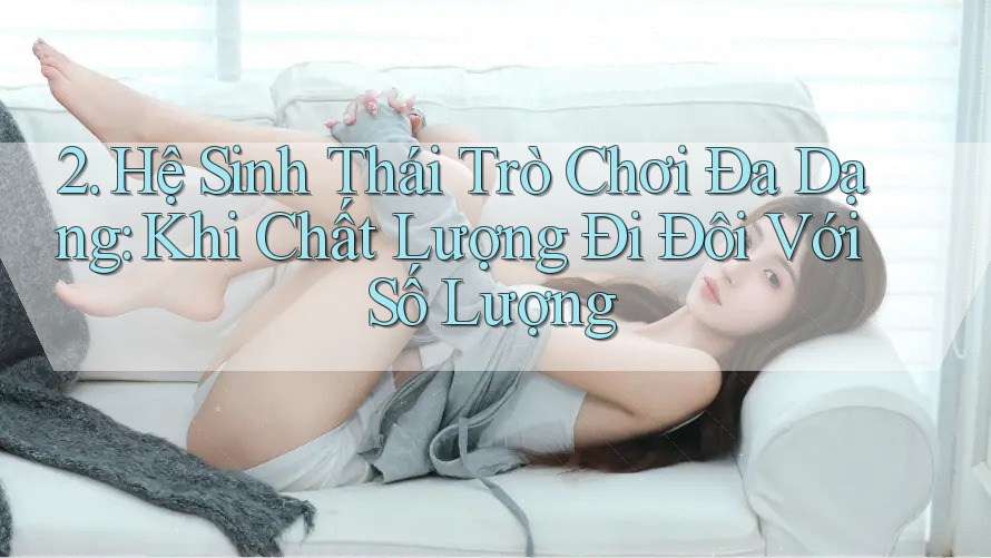 2. Hệ Sinh Thái Trò Chơi Đa Dạng: Khi Chất Lượng Đi Đôi Với Số Lượng