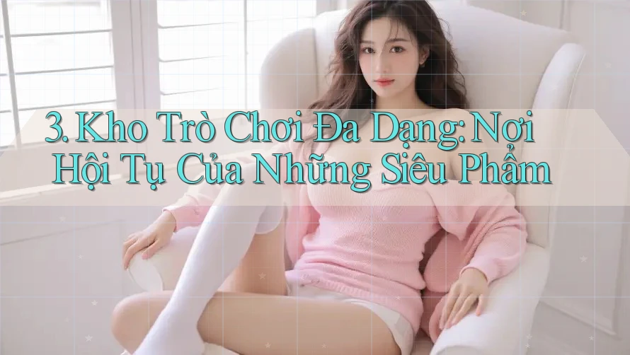 3. Kho Trò Chơi Đa Dạng: Nơi Hội Tụ Của Những Siêu Phẩm 3. Kho Trò Chơi Đa Dạng: Nơi Hội Tụ Của Những Siêu Phẩm