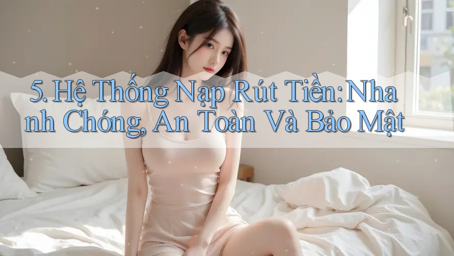 5. Hệ Thống Nạp Rút Tiền: Nhanh Chóng, An Toàn Và Bảo Mật 5. Hệ Thống Nạp Rút Tiền: Nhanh Chóng, An Toàn Và Bảo Mật