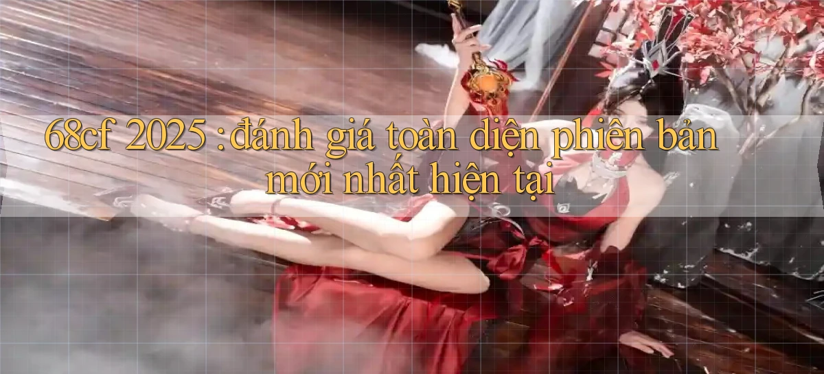 68cf 2025 đánh giá toàn diện phiên bản mới nhất hiện tại