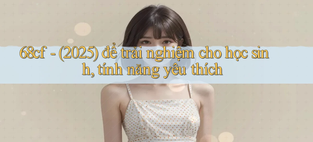 68cf   (2025) để trải nghiệm cho học sinh, tính năng yêu thích