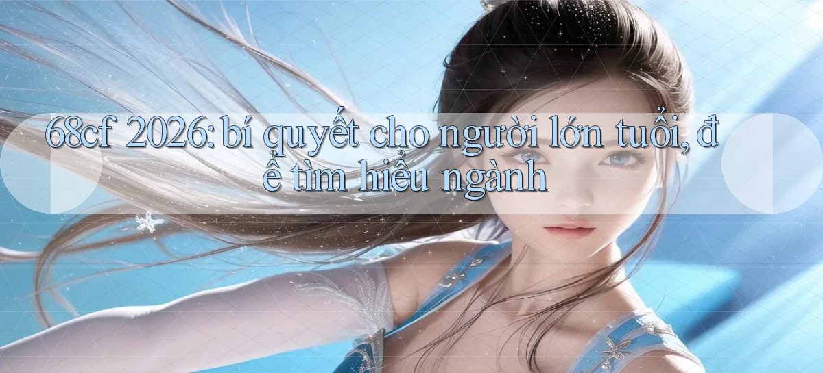 68cf 2026 bí quyết cho người lớn tuổi, để tìm hiểu ngành