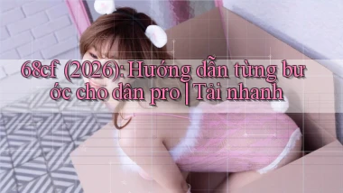 68cf (2026) hướng dẫn từng bước cho dân pro tải nhanh