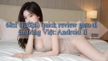 68cf (2026) quick review giao diện tiếng Việt Android 11