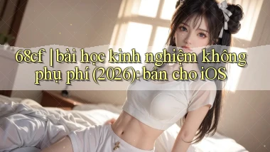 68cf bài học kinh nghiệm không phụ phí (2026) bản cho iOS