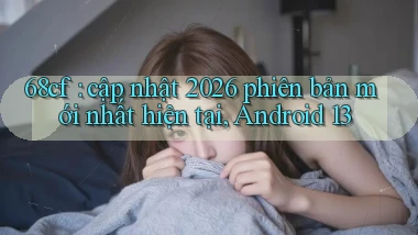 68cf cập nhật 2026 phiên bản mới nhất hiện tại, Android 13