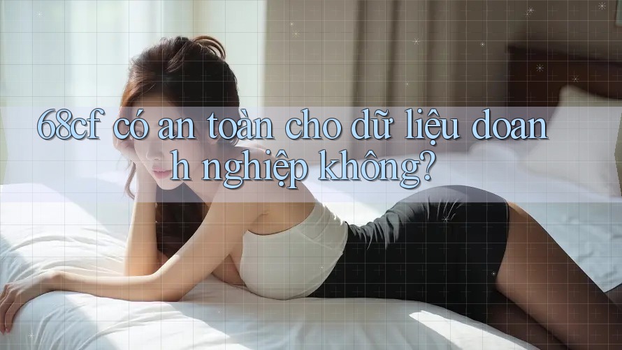 68cf có an toàn cho dữ liệu doanh nghiệp không?