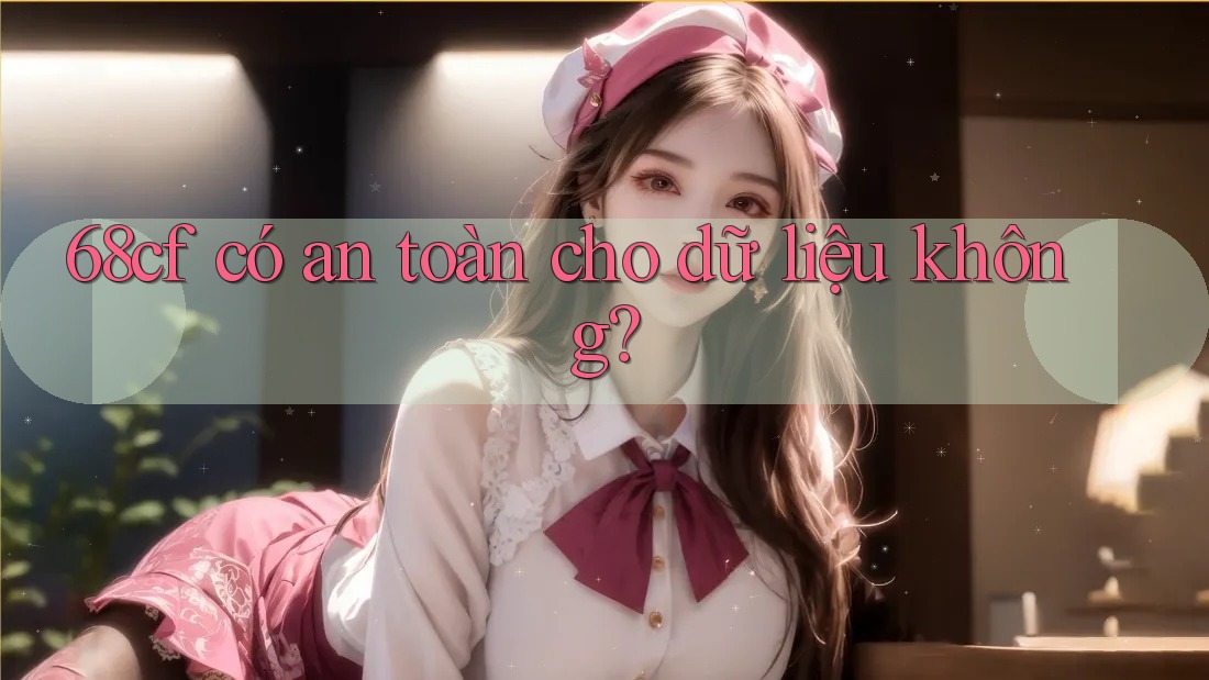 68cf có an toàn cho dữ liệu không?