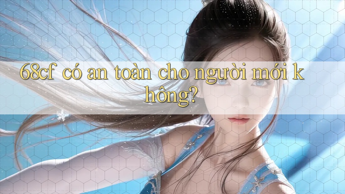 68cf có an toàn cho người mới không?