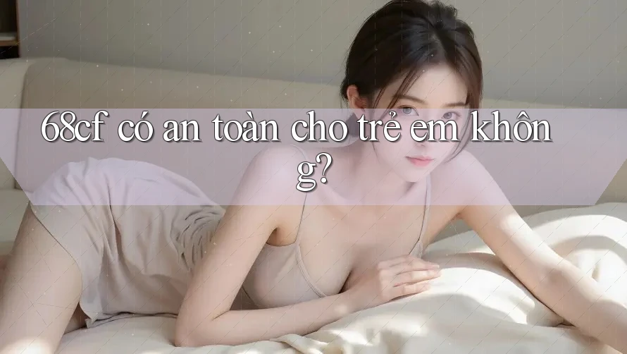 68cf có an toàn cho trẻ em không?
