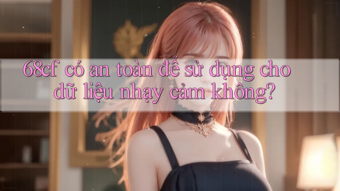 68cf có an toàn để sử dụng cho dữ liệu nhạy cảm không?