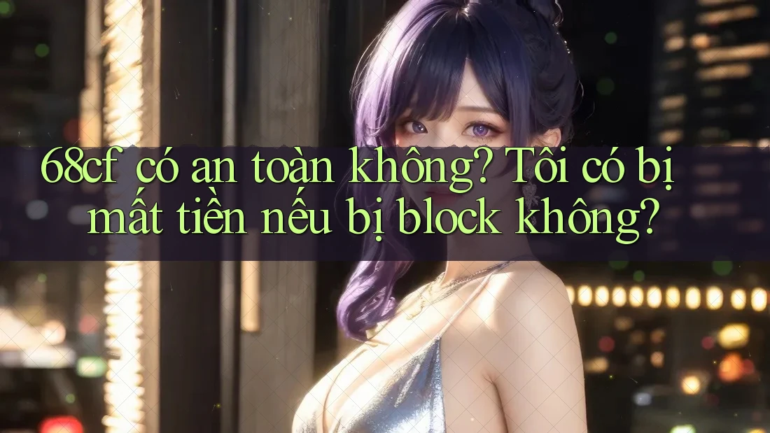 68cf có an toàn không? Tôi có bị mất tiền nếu bị block không?