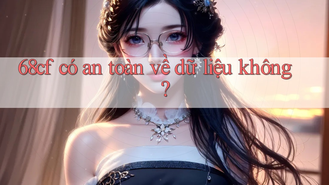 68cf có an toàn về dữ liệu không?