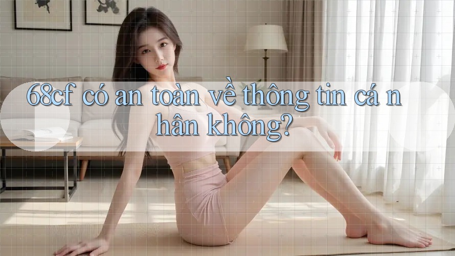 68cf có an toàn về thông tin cá nhân không?