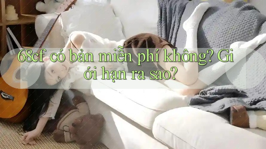 68cf có bản miễn phí không? Giới hạn ra sao?