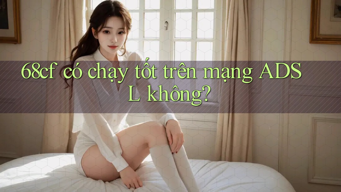 68cf có chạy tốt trên mạng ADSL không?