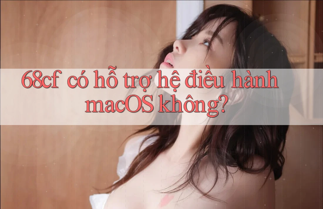 68cf có hỗ trợ hệ điều hành macOS không?