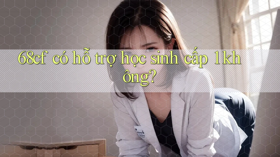 68cf có hỗ trợ học sinh cấp 1 không? 68cf có hỗ trợ học sinh cấp 1 không?