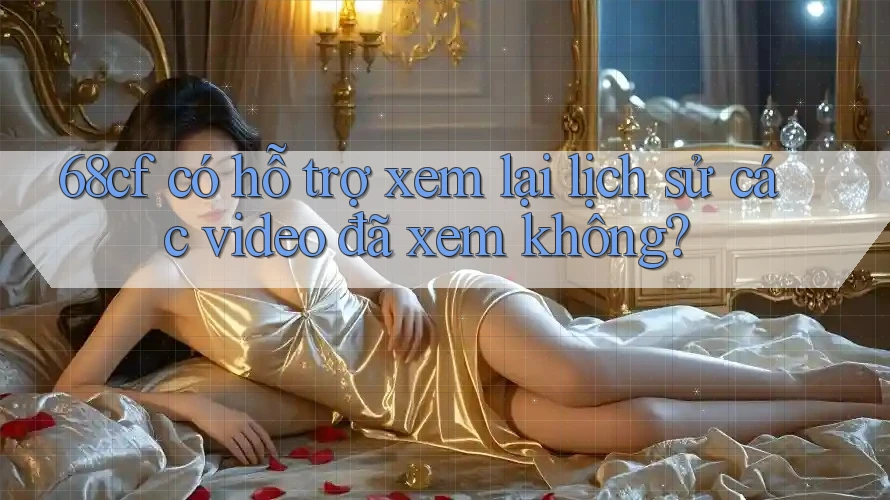 68cf có hỗ trợ xem lại lịch sử các video đã xem không?