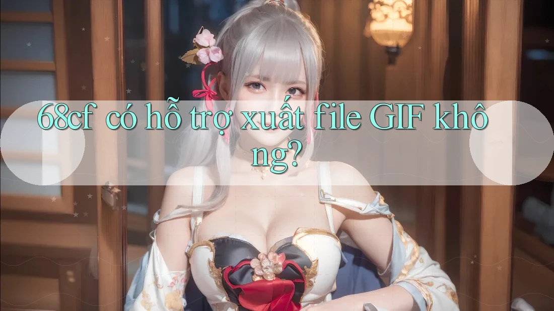 68cf có hỗ trợ xuất file GIF không? 68cf có hỗ trợ xuất file GIF không?