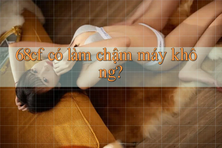 68cf có làm chậm máy không?