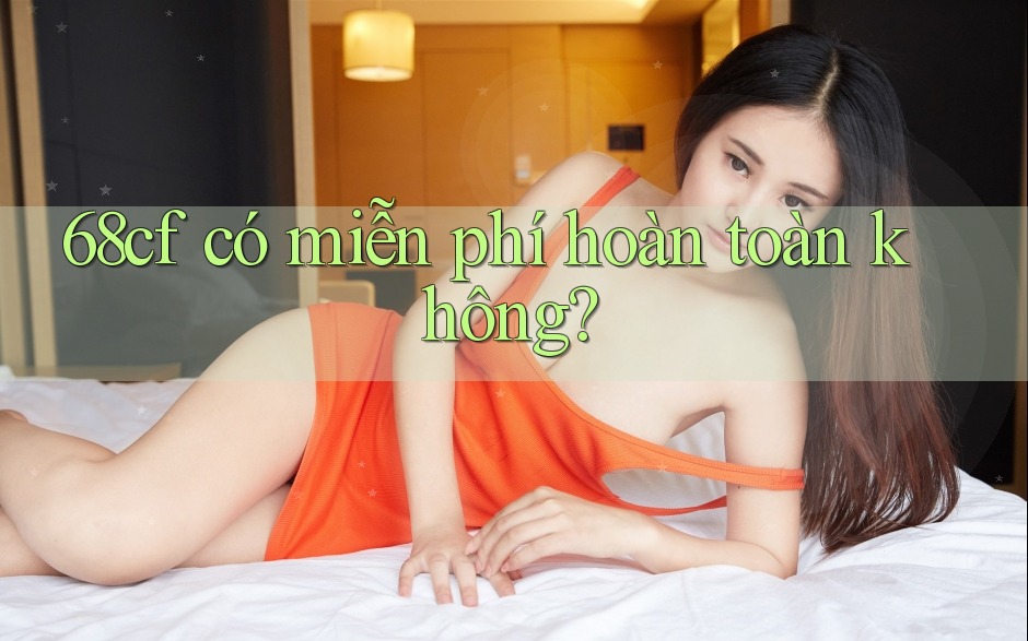 68cf có miễn phí hoàn toàn không? 68cf có miễn phí hoàn toàn không?