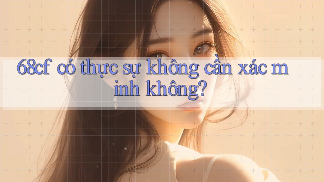 68cf có thực sự không cần xác minh không?