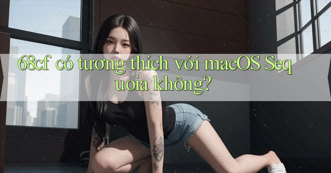 68cf có tương thích với macOS Sequoia không? 68cf có tương thích với macOS Sequoia không?