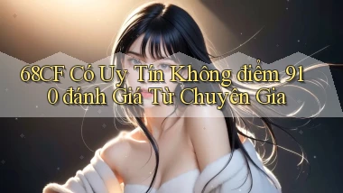 68cf có uy tín không điểm 910   đánh giá từ chuyên gia