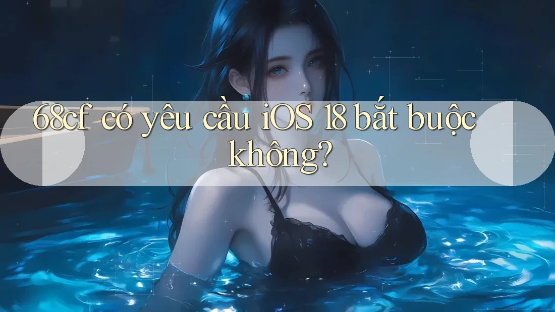 68cf có yêu cầu iOS 18 bắt buộc không?