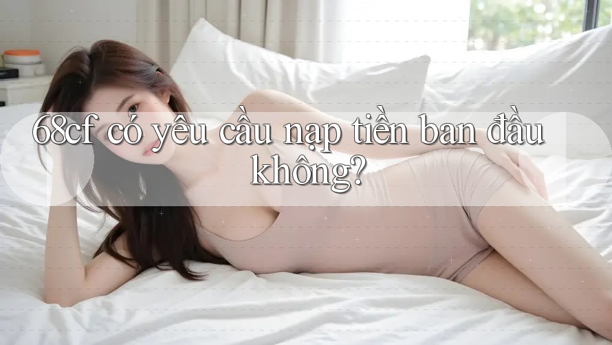 68cf có yêu cầu nạp tiền ban đầu không?