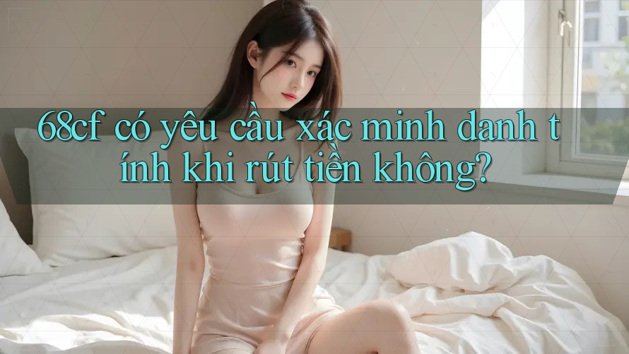 68cf có yêu cầu xác minh danh tính khi rút tiền không?