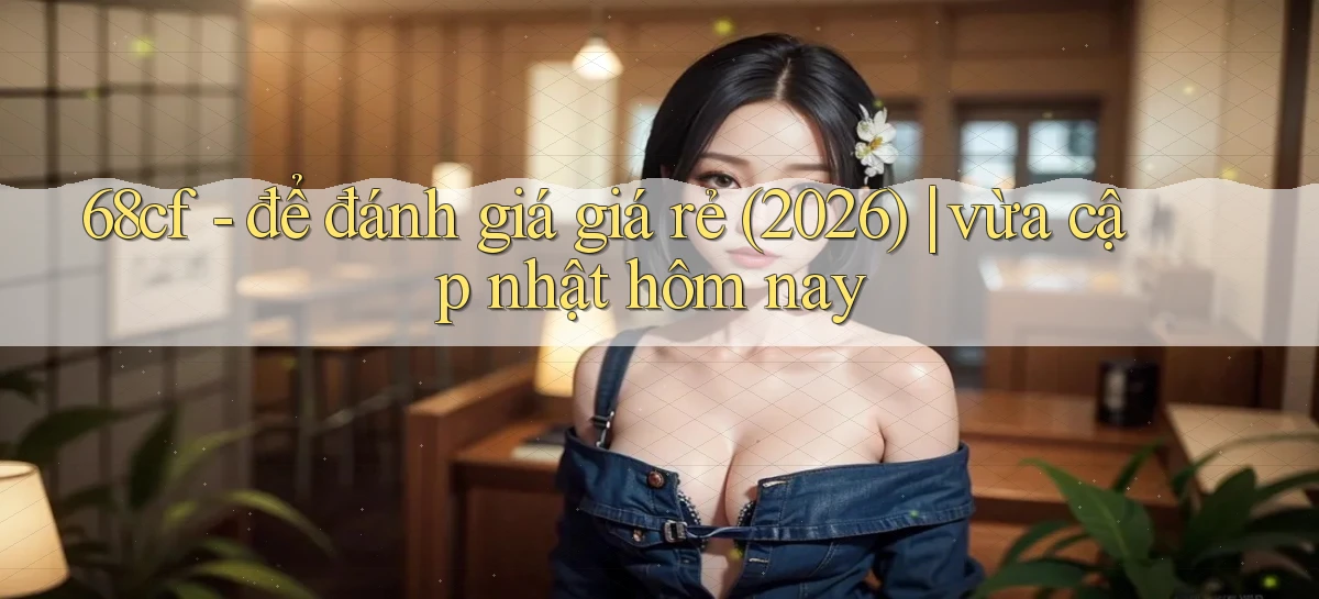 68cf   để đánh giá giá rẻ (2026) vừa cập nhật hôm nay