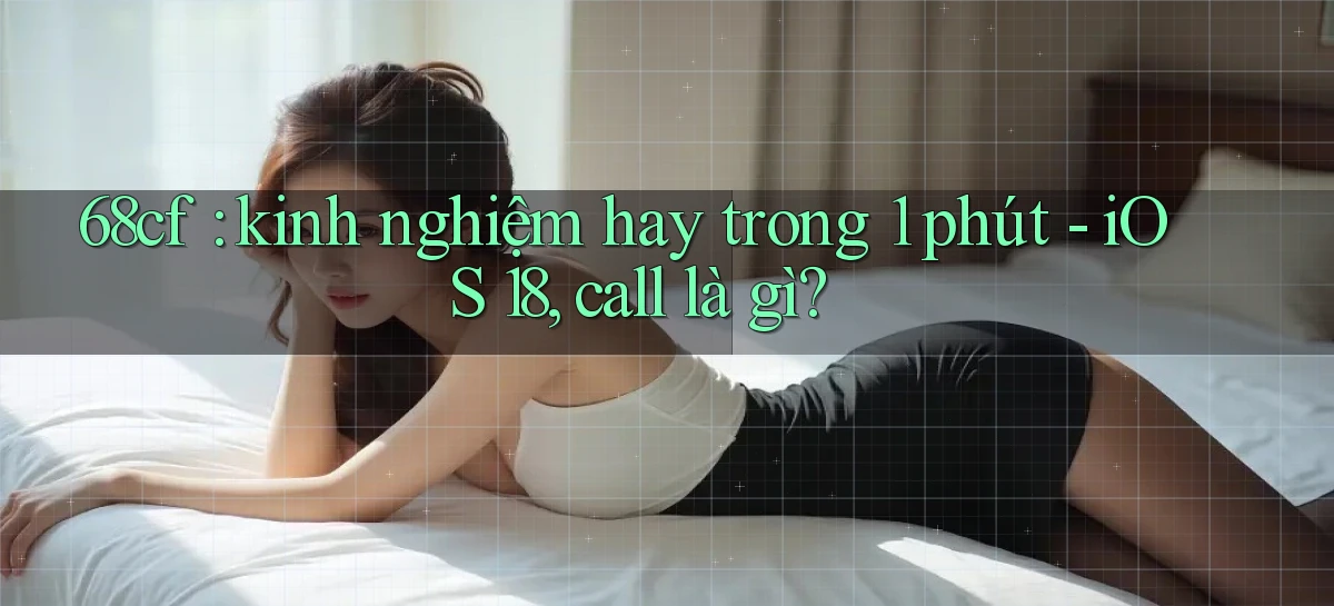 68cf kinh nghiệm hay trong 1 phút   iOS 18, call là gì