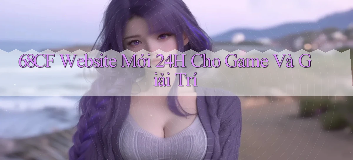 68cf   Website Mới 24h Cho Game Và Giải Trí
