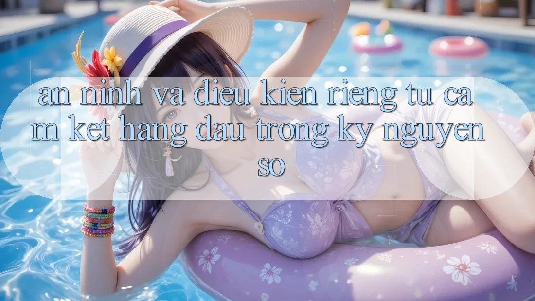An ninh Và Điều kiện riêng tư: Cam Kết Hàng Đầu Trong Kỷ Nguyên Số