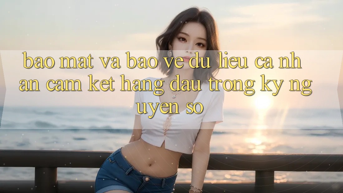 Bảo Mật Và Bảo vệ dữ liệu cá nhân: Cam Kết Hàng Đầu Trong Kỷ Nguyên Số Bảo Mật Và Bảo vệ dữ liệu cá nhân: Cam Kết Hàng Đầu Trong Kỷ Nguyên Số