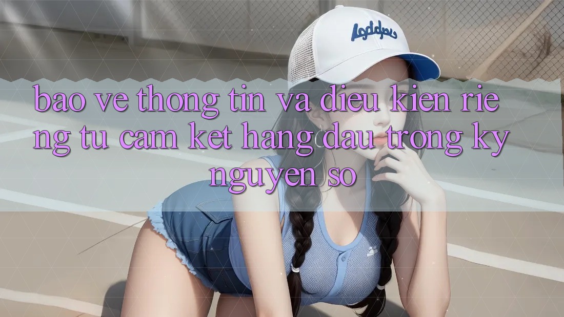 Bảo vệ thông tin Và Điều kiện riêng tư: Cam Kết Hàng Đầu Trong Kỷ Nguyên Số Bảo vệ thông tin Và Điều kiện riêng tư: Cam Kết Hàng Đầu Trong Kỷ Nguyên Số