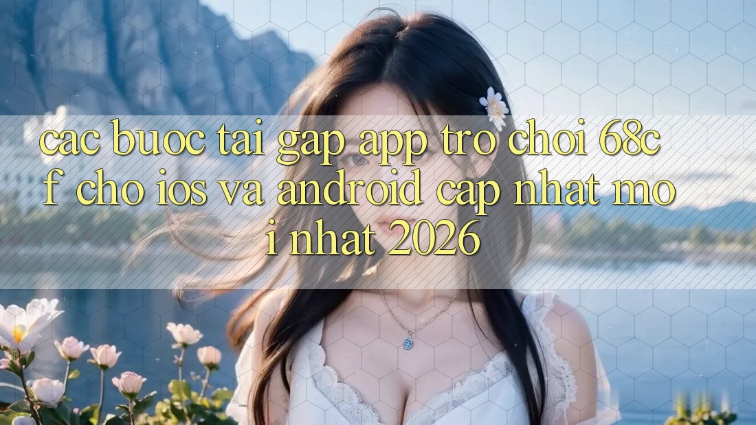 Các bước Tải Gấp App Trò chơi 68cf Cho iOS Và Android (Cập Nhật Mới Nhất 2026)