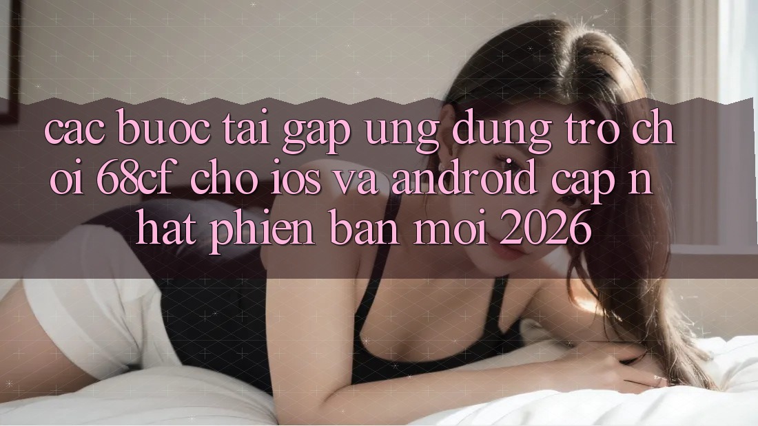 Các bước Tải Gấp Ứng dụng Trò chơi 68cf Cho iOS Và Android (Cập Nhật Phiên bản mới 2026) Các bước Tải Gấp Ứng dụng Trò chơi 68cf Cho iOS Và Android (Cập Nhật Phiên bản mới 2026)