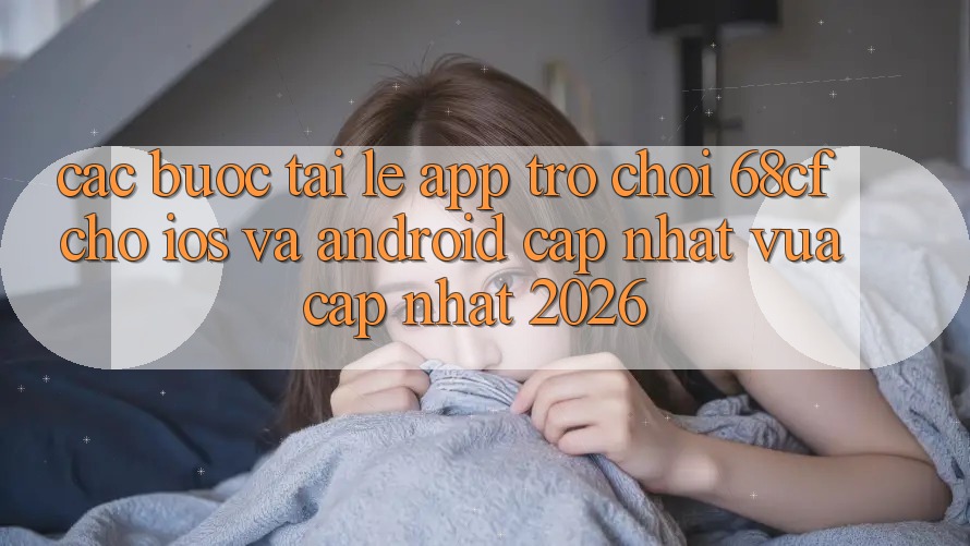 Các bước Tải Lẹ App Trò chơi 68cf Cho iOS Và Android (Cập Nhật Vừa cập nhật 2026)
