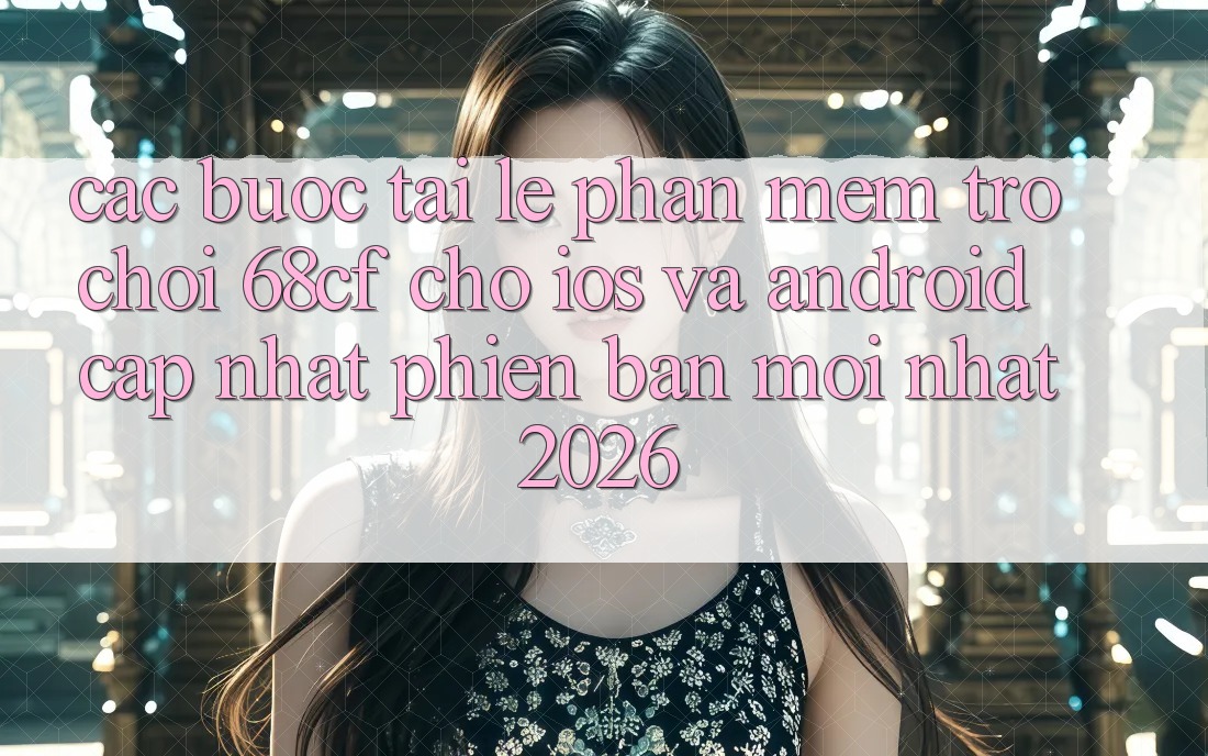 Các bước Tải Lẹ Phần mềm Trò chơi 68cf Cho iOS Và Android (Cập Nhật Phiên bản mới Nhất 2026)