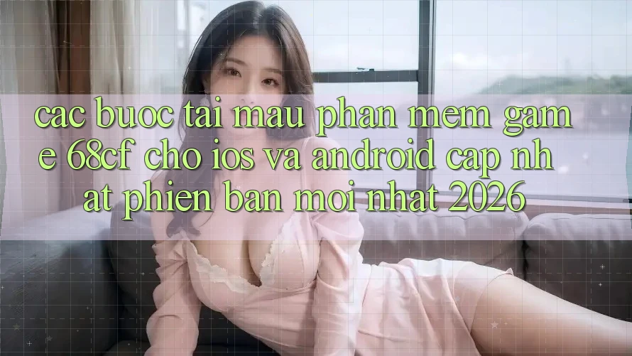 Các bước Tải Mau Phần mềm Game 68cf Cho iOS Và Android (Cập Nhật Phiên bản mới Nhất 2026)