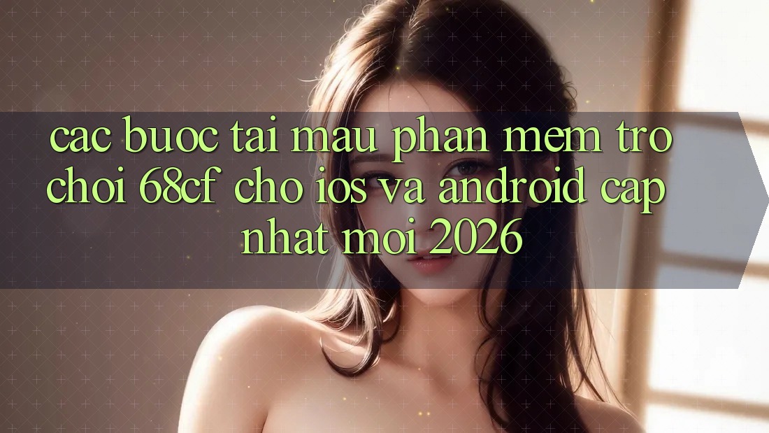Các bước Tải Mau Phần mềm Trò chơi 68cf Cho iOS Và Android (Cập Nhật Mới 2026) Các bước Tải Mau Phần mềm Trò chơi 68cf Cho iOS Và Android (Cập Nhật Mới 2026)