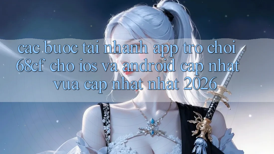 Các bước Tải Nhanh App Trò chơi 68cf Cho iOS Và Android (Cập Nhật Vừa cập nhật Nhất 2026)