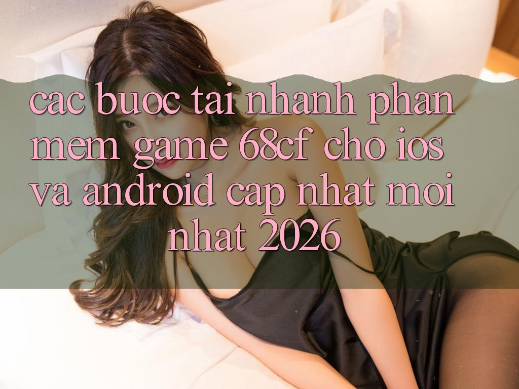Các bước Tải Nhanh Phần mềm Game 68cf Cho iOS Và Android (Cập Nhật Mới nhất 2026)