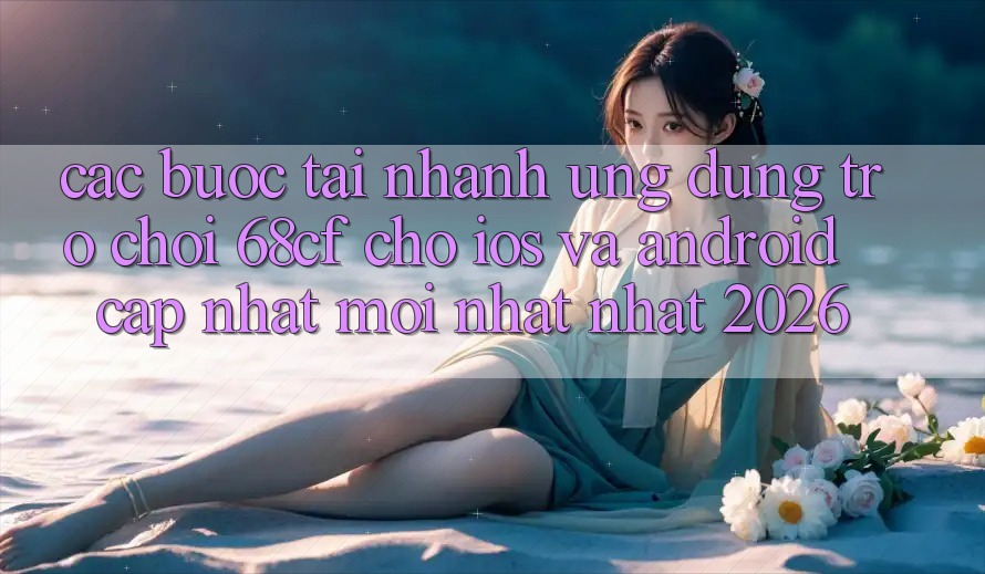 Các bước Tải Nhanh Ứng dụng Trò chơi 68cf Cho iOS Và Android (Cập Nhật Mới nhất Nhất 2026)