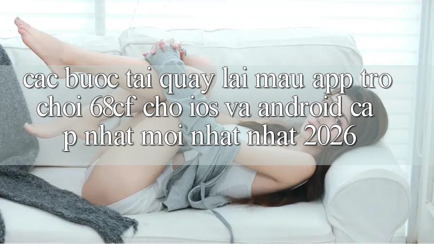 Các bước Tải quay lại Mau App Trò chơi 68cf Cho iOS Và Android (Cập Nhật Mới nhất Nhất 2026) Các bước Tải quay lại Mau App Trò chơi 68cf Cho iOS Và Android (Cập Nhật Mới nhất Nhất 2026)