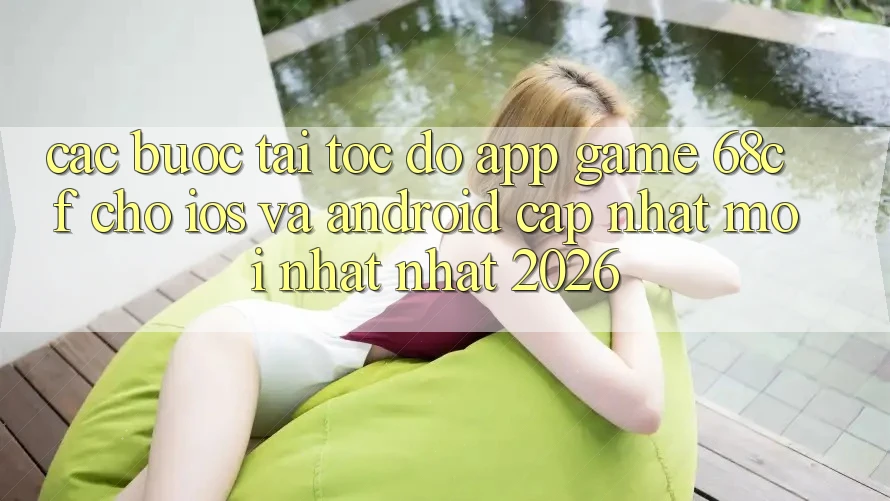 Các bước Tải Tốc độ App Game 68cf Cho iOS Và Android (Cập Nhật Mới nhất Nhất 2026)